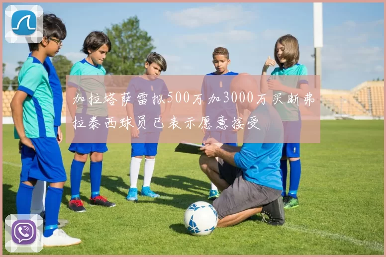 加拉塔萨雷拟500万加3000万买断弗拉泰西球员已表示愿意接受