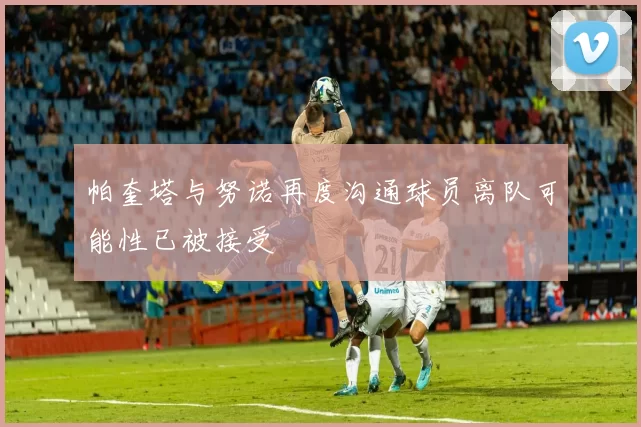 帕奎塔与努诺再度沟通球员离队可能性已被接受