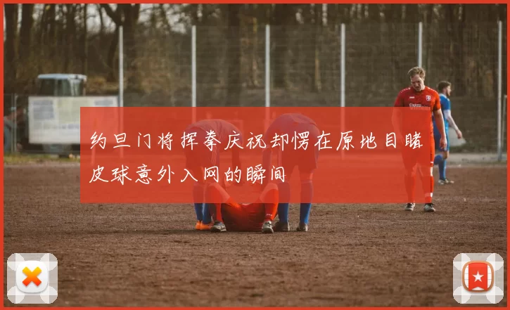 约旦门将挥拳庆祝却愣在原地目睹皮球意外入网的瞬间