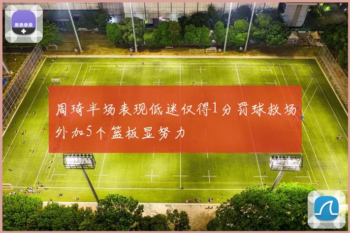 周琦半场表现低迷仅得1分罚球救场外加5个篮板显努力