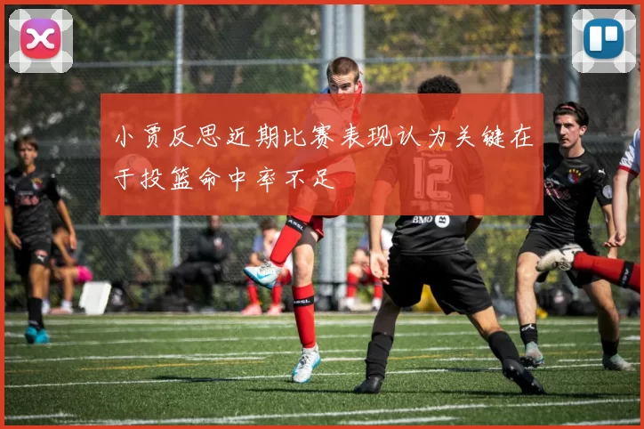 小贾反思近期比赛表现认为关键在于投篮命中率不足
