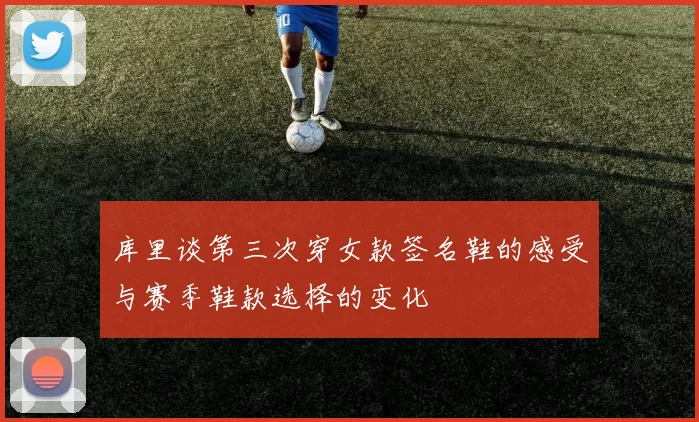 库里谈第三次穿女款签名鞋的感受与赛季鞋款选择的变化