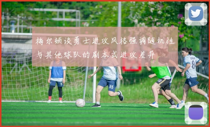梅尔顿谈勇士进攻风格强调随机性与其他球队的剧本式进攻差异